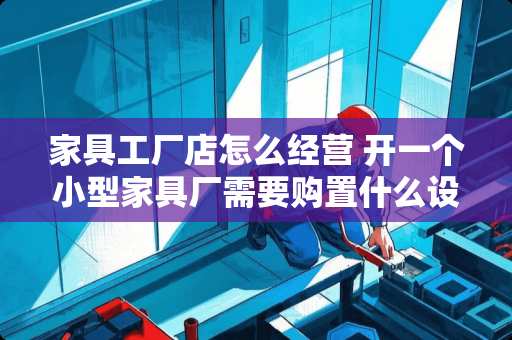 家具工厂店怎么经营 开一个小型家具厂需要购置什么设备