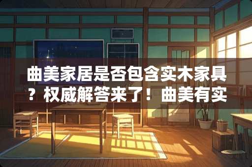 曲美家居是否包含实木家具？权威解答来了！曲美有实木家具吗