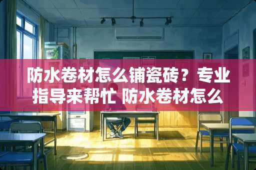 防水卷材怎么铺瓷砖？专业指导来帮忙 防水卷材怎么铺瓷砖
