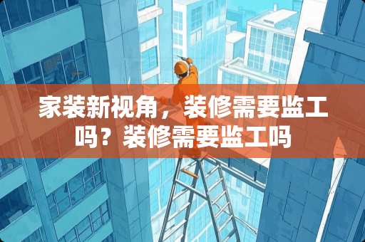 家装新视角，装修需要监工吗？装修需要监工吗