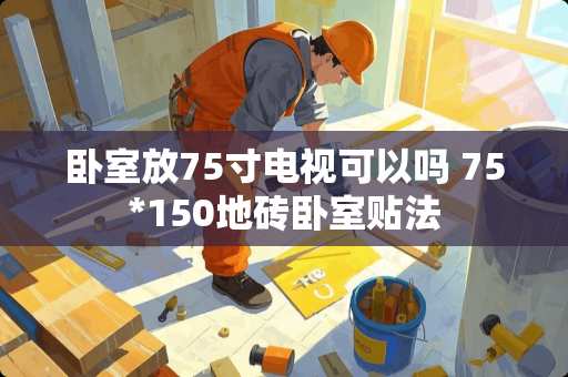 卧室放75寸电视可以吗 75*150地砖卧室贴法