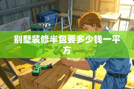 别墅装修半包要多少钱一平方