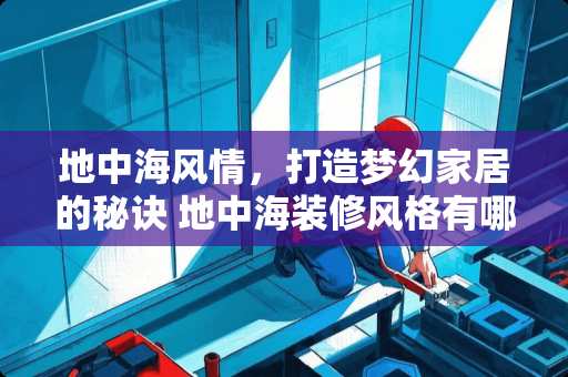 地中海风情，打造梦幻家居的秘诀 地中海装修风格有哪些