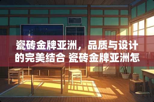 瓷砖金牌亚洲，品质与设计的完美结合 瓷砖金牌亚洲怎么样