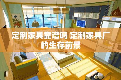 定制家具靠谱吗 定制家具厂的生存前景