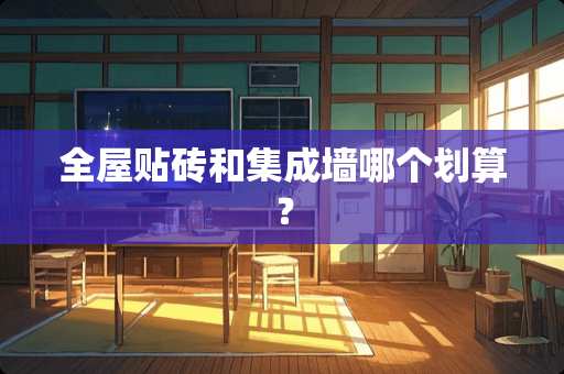 全屋贴砖和集成墙哪个划算？