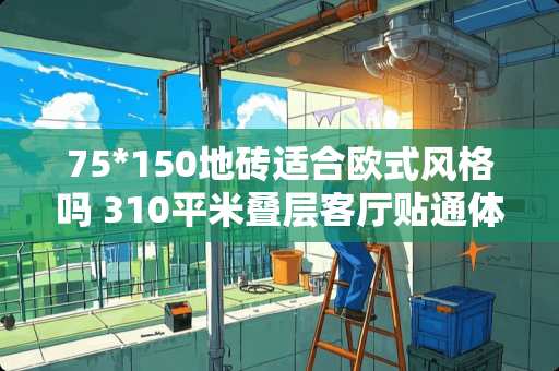 75*150地砖适合欧式风格吗 310平米叠层客厅贴通体白瓷砖怎么改欧式瓷砖