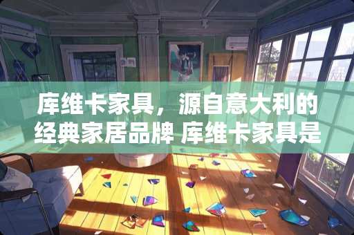 库维卡家具，源自意大利的经典家居品牌 库维卡家具是哪里的