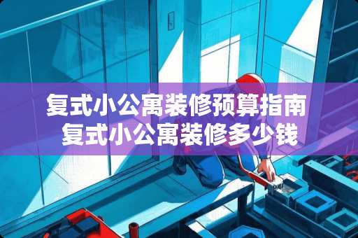 复式小公寓装修预算指南 复式小公寓装修多少钱