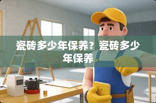 瓷砖多少年保养？瓷砖多少年保养