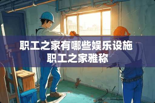 职工之家有哪些娱乐设施 职工之家雅称