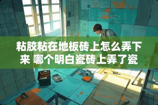 粘胶粘在地板砖上怎么弄下来 哪个明白瓷砖上弄了瓷砖胶用什么可以洗掉