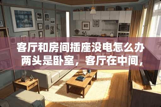 客厅和房间插座没电怎么办 两头是卧室，客厅在中间，怎么设计装修才能又采光又美观