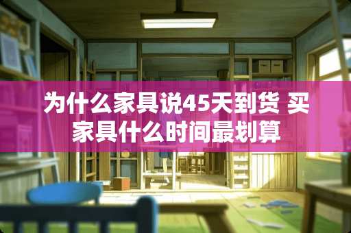 为什么家具说45天到货 买家具什么时间最划算