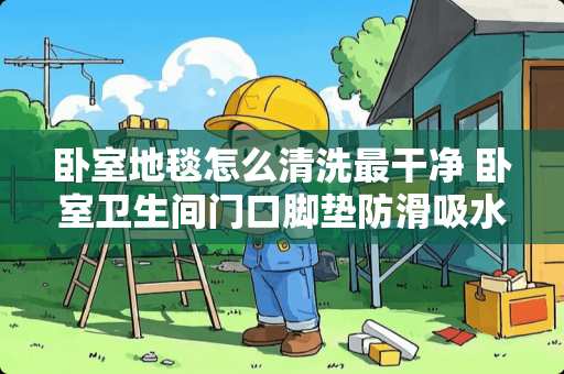 卧室地毯怎么清洗最干净 卧室卫生间门口脚垫防滑吸水地毯怎么清洗