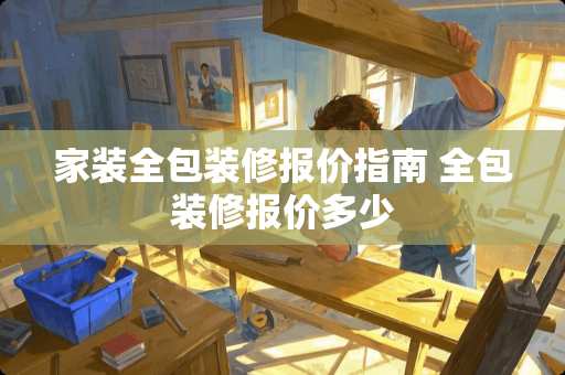 家装全包装修报价指南 全包装修报价多少
