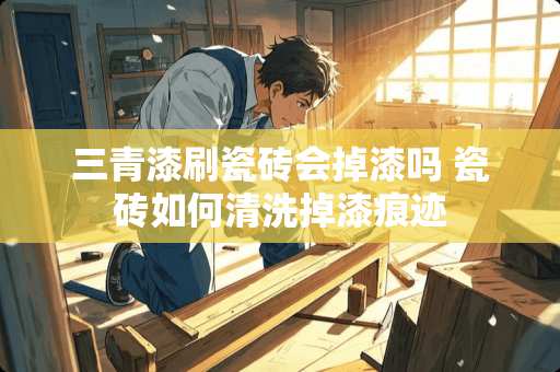 三青漆刷瓷砖会掉漆吗 瓷砖如何清洗掉漆痕迹