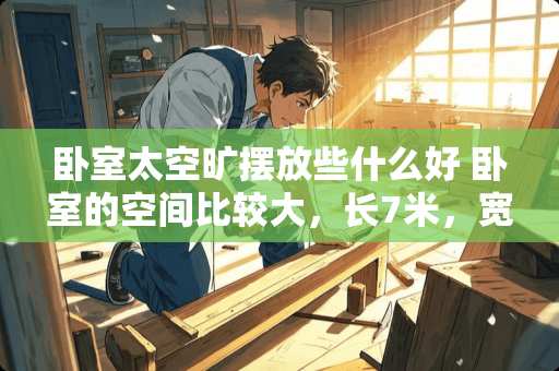 卧室太空旷摆放些什么好 卧室的空间比较大，长7米，宽三米要怎么装修才不会显得空旷