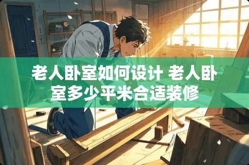 老人卧室如何设计 老人卧室多少平米合适装修