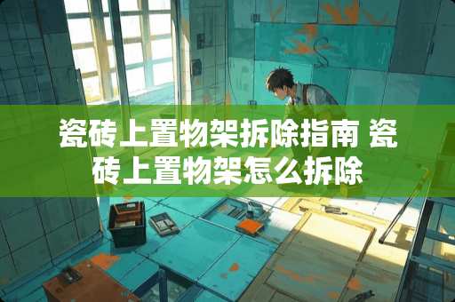 瓷砖上置物架拆除指南 瓷砖上置物架怎么拆除