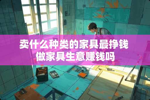 卖什么种类的家具最挣钱 做家具生意赚钱吗