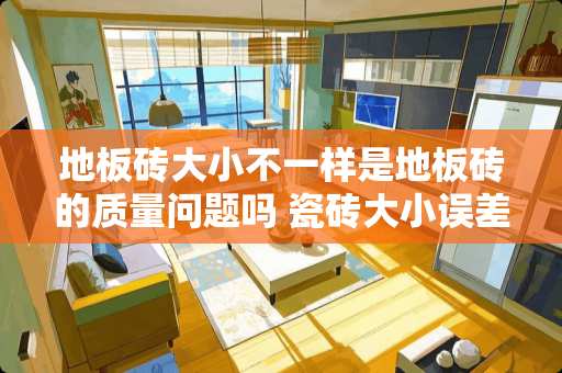 地板砖大小不一样是地板砖的质量问题吗 瓷砖大小误差国家标准