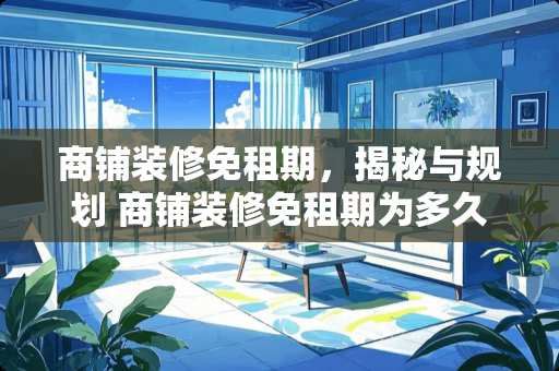 商铺装修免租期，揭秘与规划 商铺装修免租期为多久