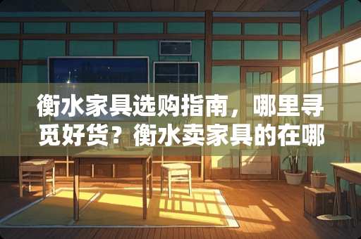 衡水家具选购指南，哪里寻觅好货？衡水卖家具的在哪里