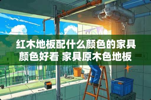 红木地板配什么颜色的家具颜色好看 家具原木色地板用什么颜色