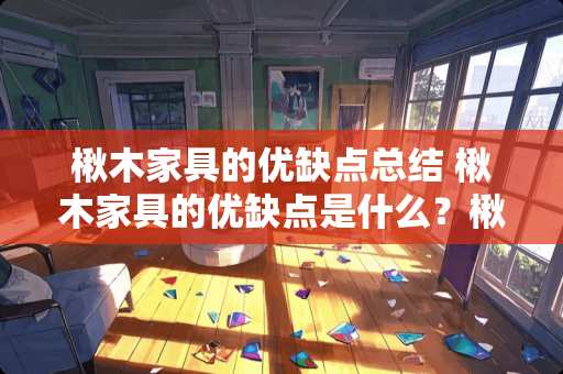 楸木家具的优缺点总结 楸木家具的优缺点是什么？楸木家具的优缺点是