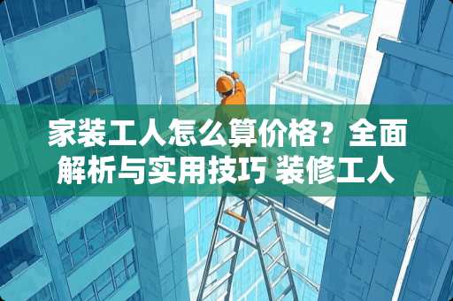 家装工人怎么算价格？全面解析与实用技巧 装修工人怎么算价格