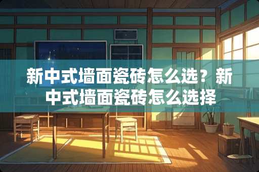 新中式墙面瓷砖怎么选？新中式墙面瓷砖怎么选择