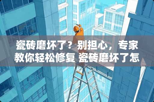 瓷砖磨坏了？别担心，专家教你轻松修复 瓷砖磨坏了怎么修复