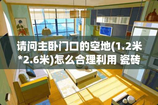 请问主卧门口的空地(1.2米*2.6米)怎么合理利用 瓷砖通铺卧室需不需要门槛石