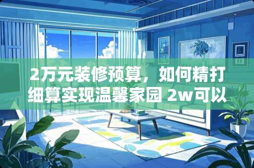 2万元装修预算，如何精打细算实现温馨家园 2w可以装修吗