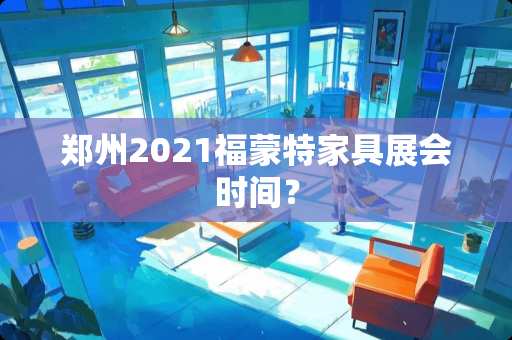 郑州2021福蒙特家具展会时间？