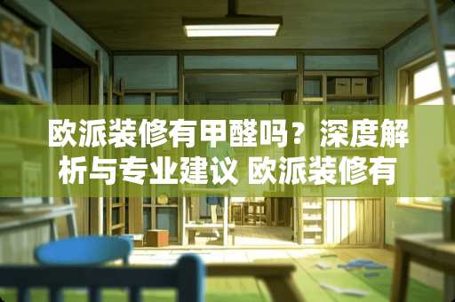 欧派装修有甲醛吗？深度解析与专业建议 欧派装修有甲醛吗