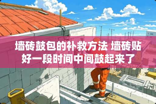 墙砖鼓包的补救方法 墙砖贴好一段时间中间鼓起来了