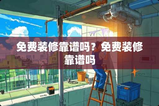 免费装修靠谱吗?免费装修靠谱吗 免费装修靠谱吗?免费装修靠谱吗