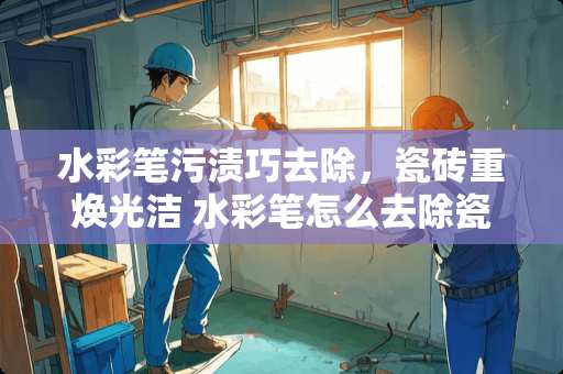 水彩笔污渍巧去除，瓷砖重焕光洁 水彩笔怎么去除瓷砖