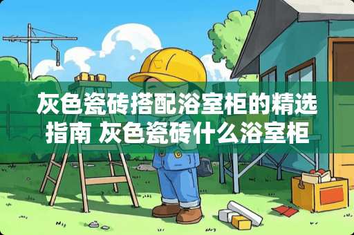 灰色瓷砖搭配浴室柜的精选指南 灰色瓷砖什么浴室柜