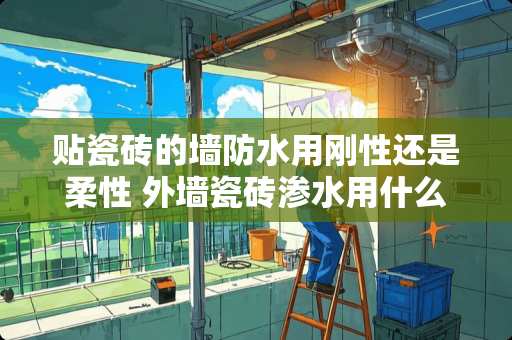 贴瓷砖的墙防水用刚性还是柔性 外墙瓷砖渗水用什么材料做防水好