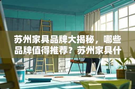 苏州家具品牌大揭秘，哪些品牌值得推荐？苏州家具什么品牌好