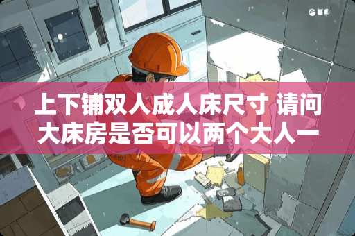 上下铺双人**床尺寸 请问大床房是否可以两个大人一个儿童入住