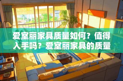 爱室丽家具质量如何？值得入手吗？爱室丽家具的质量好吗