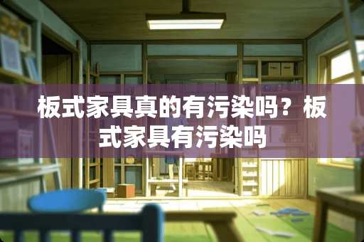 板式家具真的有污染吗？板式家具有污染吗