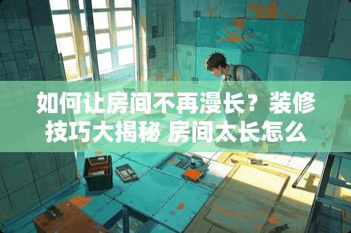 如何让房间不再漫长？装修技巧大揭秘 房间太长怎么装修