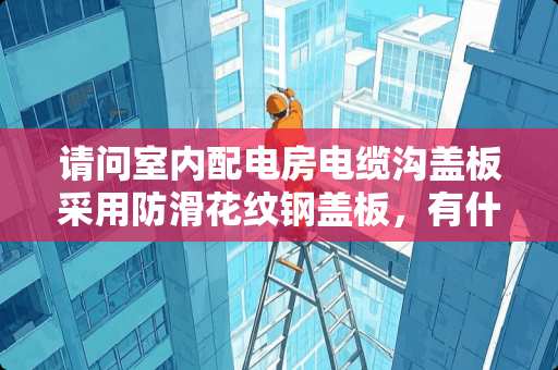 请问室内配电房电缆沟盖板采用防滑花纹钢盖板，有什么安全隐患 45钢螺栓防滑系数
