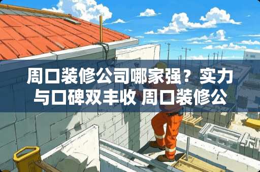 周口装修公司哪家强？实力与口碑双丰收 周口装修公司哪个好