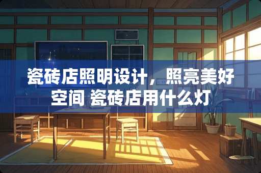 瓷砖店照明设计，照亮美好空间 瓷砖店用什么灯